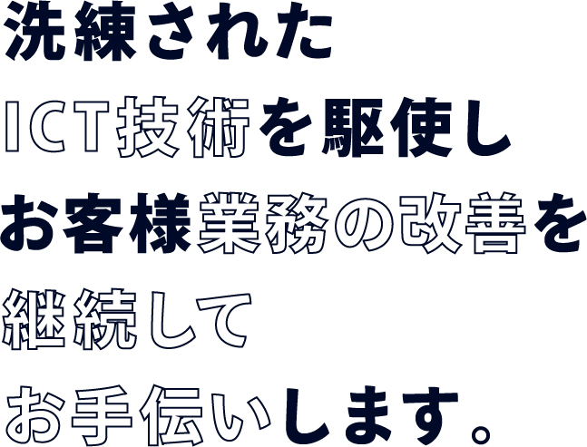 洗礼されたICT技術を駆使しお客様業務の改善を継続してお手伝いします。